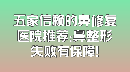 五家信赖的鼻修复医院推荐：鼻整形失败有保障！