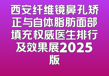 西安纤维镜鼻孔矫正与自体脂肪面部填充权威医生排行及效果展2025版