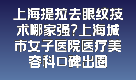 上海提拉去眼纹技术哪家强？上海城市女子医院医疗美容科口碑出圈