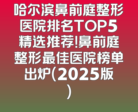 哈尔滨鼻前庭整形医院排名TOP5精选推荐！鼻前庭整形最佳医院榜单出炉（2025版）