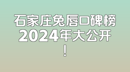 石家庄兔唇口碑榜2024年大公开！