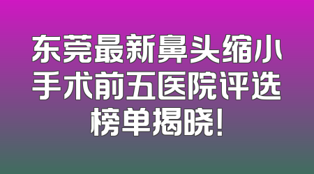 东莞最新鼻头缩小手术前五医院评选榜单揭晓！