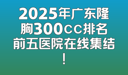 2025年广东隆胸300cc排名前五医院在线集结！