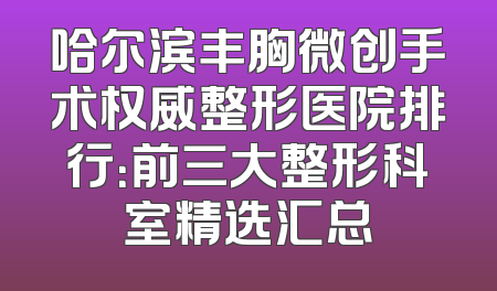 哈尔滨丰胸微创手术权威整形医院排行：前三大整形科室精选汇总