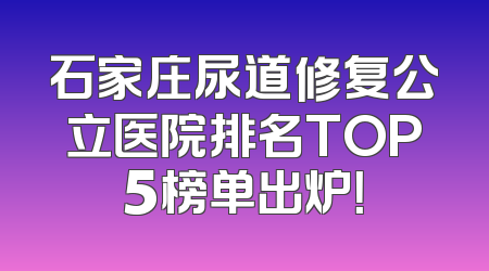 石家庄尿道修复公立医院排名TOP5榜单出炉！