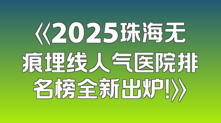 《2025珠海无痕埋线人气医院排名榜全新出炉！》
