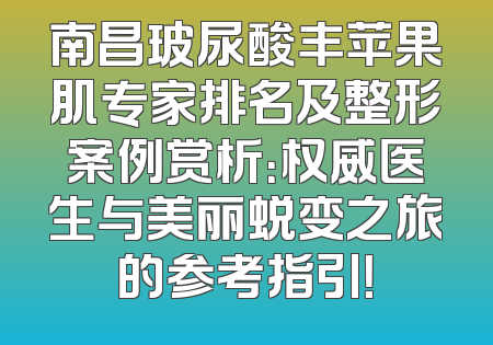 南昌玻尿酸丰苹果肌专家排名及整形案例赏析：权威医生与美丽蜕变之旅的参考指引！