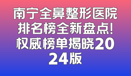 南宁全鼻整形医院排名榜全新盘点！权威榜单揭晓2024版