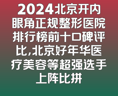 2024北京开内眼角正规整形医院排行榜前十口碑评比，北京好年华医疗美容等超强选手上阵比拼
