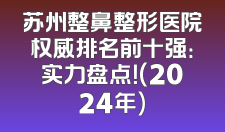 苏州整鼻整形医院权威排名前十强：实力盘点！(2024年)