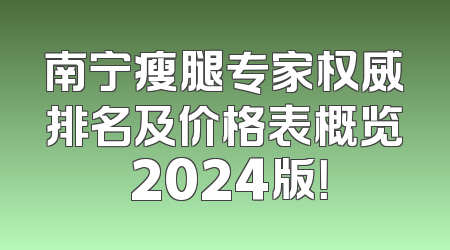 南宁瘦腿专家权威排名及价格表概览 2024版！