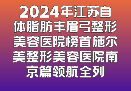 2024年江苏自体脂肪丰眉弓整形美容医院榜首施尔美整形美容医院南京篇领航全列
