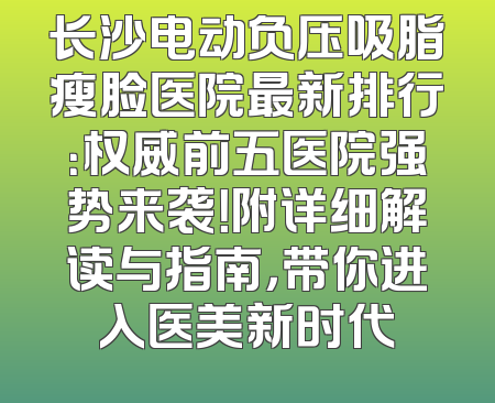 长沙电动负压吸脂瘦脸医院最新排行：权威前五医院强势来袭！附详细解读与指南，带你进入医美新时代