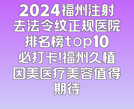 2024福州注射去法令纹正规医院排名榜top10必打卡！福州久植因美医疗美容值得期待