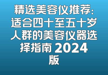 精选美容仪推荐：适合四十至五十岁人群的美容仪器选择指南 2024版