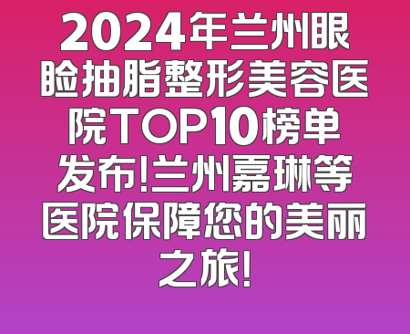 2024年兰州眼睑抽脂整形美容医院TOP10榜单发布！兰州嘉琳等医院保障您的美丽之旅！