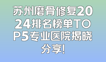 苏州磨骨修复2024排名榜单TOP5专业医院揭晓分享！