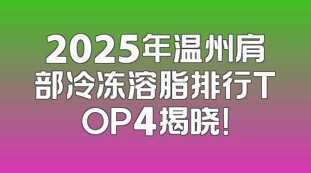 2025年温州肩部冷冻溶脂排行TOP4揭晓！