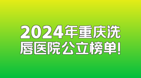 2024年重庆洗唇医院公立榜单!