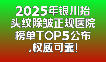 2025年银川抬头纹除皱正规医院榜单TOP5公布，权威可靠！
