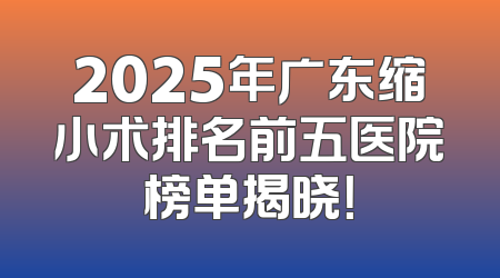 2025年广东缩小术排名前五医院榜单揭晓！