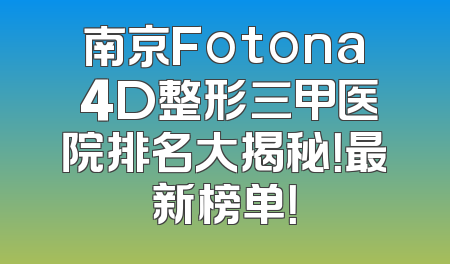 南京Fotona 4D整形三甲医院排名大揭秘！最新榜单！