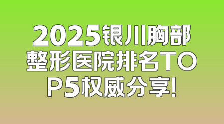 2025银川胸部整形医院排名TOP5权威分享！