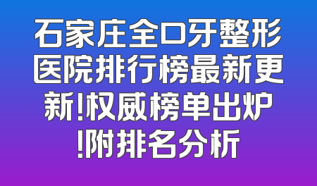石家庄全口牙整形医院排行榜最新更新！权威榜单出炉！附排名分析
