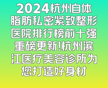 2024杭州自体脂肪私密紧致整形医院排行榜前十强重磅更新！杭州滨江医疗美容诊所为您打造好身材