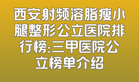 西安射频溶脂瘦小腿整形公立医院排行榜：三甲医院公立榜单介绍