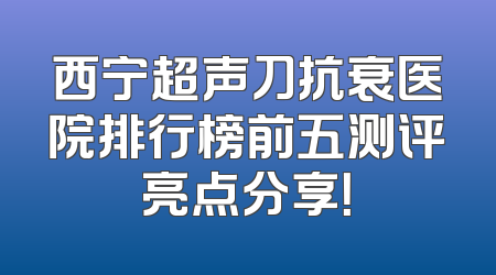 西宁超声刀抗衰医院排行榜前五测评亮点分享！