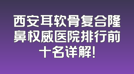 西安耳软骨复合隆鼻权威医院排行前十名详解！