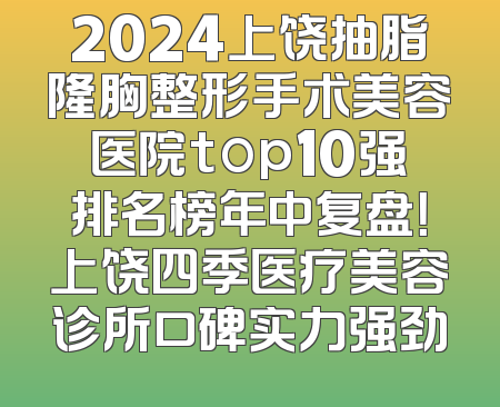 2024上饶抽脂隆胸整形手术美容医院top10强排名榜年中复盘！上饶四季医疗美容诊所口碑实力强劲