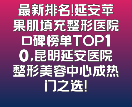 最新排名！延安苹果肌填充整形医院口碑榜单TOP10，昆明延安医院整形美容中心成热门之选！