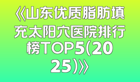 《山东优质脂肪填充太阳穴医院排行榜TOP5（2025）》