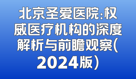 北京圣爱医院：权威医疗机构的深度解析与前瞻观察（2024版）