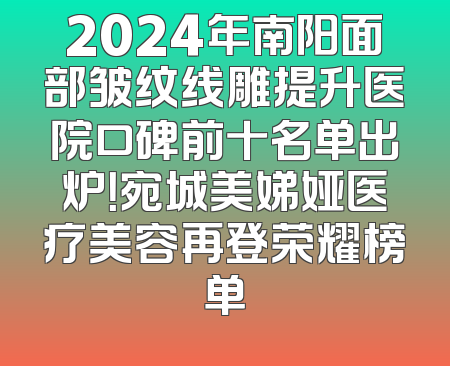2024年南阳面部皱纹线雕提升医院口碑前十名单出炉！宛城美娣娅医疗美容再登荣耀榜单