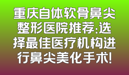 重庆自体软骨鼻尖整形医院推荐：选择最佳医疗机构进行鼻尖美化手术！