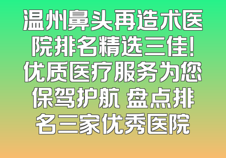 温州鼻头再造术医院排名精选三佳！优质医疗服务为您保驾护航 盘点排名三家优秀医院