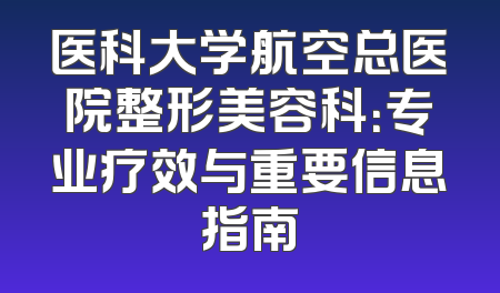 医科大学航空总医院整形美容科：专业疗效与重要信息指南