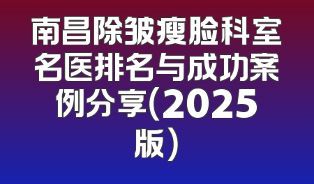 南昌除皱瘦脸科室名医排名与成功案例分享（2025版）