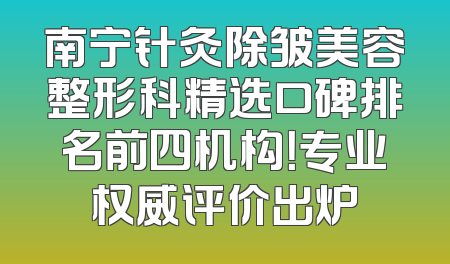 南宁针灸除皱美容整形科精选口碑排名前四机构！专业权威评价出炉