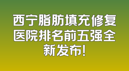 西宁脂肪填充修复医院排名前五强全新发布！