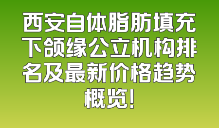 西安自体脂肪填充下颌缘公立机构排名及最新价格趋势概览！