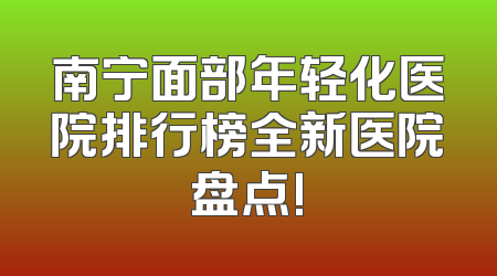 南宁面部年轻化医院排行榜全新医院盘点!