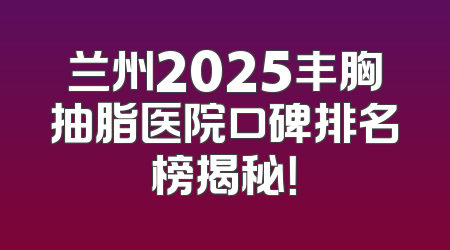 兰州2025丰胸抽脂医院口碑排名榜揭秘！