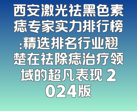 西安激光祛黑色素痣专家实力排行榜：精选排名行业翘楚在祛除痣治疗领域的超凡表现 2024版