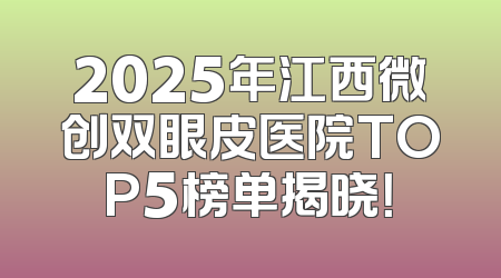 2025年江西微创双眼皮医院TOP5榜单揭晓！