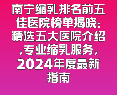 南宁缩乳排名前五佳医院榜单揭晓：精选五大医院介绍，专业缩乳服务，2024年度最新指南