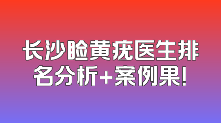 长沙睑黄疣医生排名分析+案例果!
